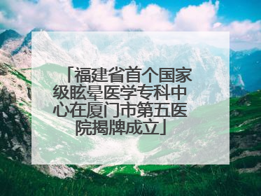 福建省首个国家级眩晕医学专科中心在厦门市第五医院揭牌成立