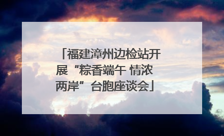 福建漳州边检站开展“粽香端午 情浓两岸”台胞座谈会