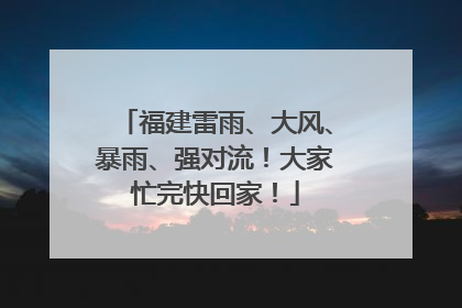 福建雷雨、大风、暴雨、强对流！大家忙完快回家！