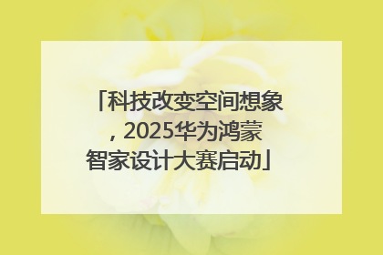 科技改变空间想象，2025华为鸿蒙智家设计大赛启动