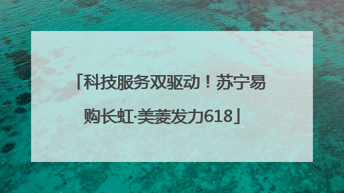 科技服务双驱动！苏宁易购长虹·美菱发力618