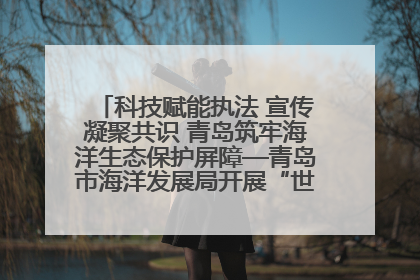 科技赋能执法 宣传凝聚共识 青岛筑牢海洋生态保护屏障—青岛市海洋发展局开展“世界海洋日”和“全国海洋宣传日”宣传活动