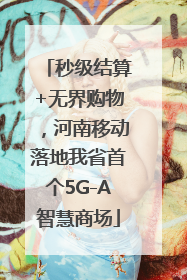 秒级结算+无界购物，河南移动落地我省首个5G-A智慧商场