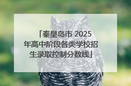 秦皇岛市 2025年高中阶段各类学校招生录取控制分数线