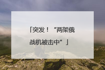 突发！“两架俄战机被击中”