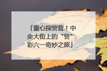 童心探警营！中央大街上的“警”彩六一奇妙之旅