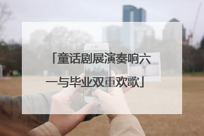 童话剧展演奏响六一与毕业双重欢歌