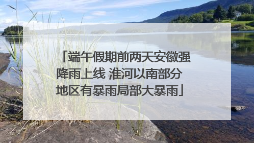 端午假期前两天安徽强降雨上线 淮河以南部分地区有暴雨局部大暴雨