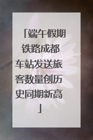 端午假期 铁路成都车站发送旅客数量创历史同期新高