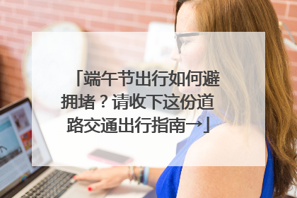 端午节出行如何避拥堵？请收下这份道路交通出行指南→