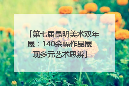 第七届昆明美术双年展：140余幅作品展现多元艺术思辨