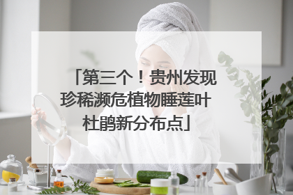 第三个！贵州发现珍稀濒危植物睡莲叶杜鹃新分布点