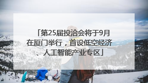 第25届投洽会将于9月在厦门举行，首设低空经济、人工智能产业专区
