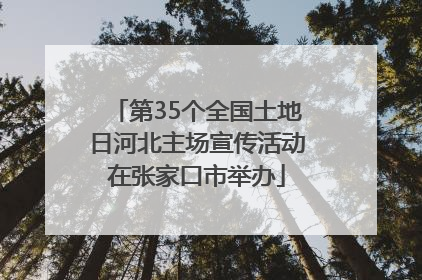第35个全国土地日河北主场宣传活动在张家口市举办