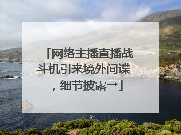 网络主播直播战斗机引来境外间谍，细节披露→