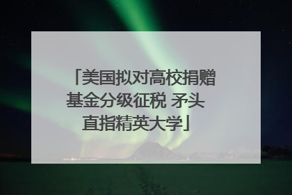 美国拟对高校捐赠基金分级征税 矛头直指精英大学