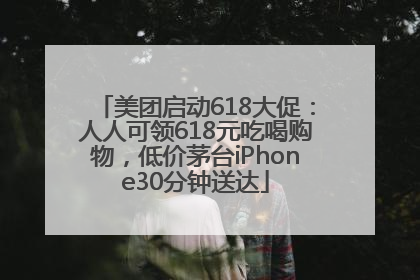 美团启动618大促：人人可领618元吃喝购物，低价茅台iPhone30分钟送达