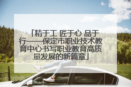 精于工 匠于心 品于行——保定市职业技术教育中心书写职业教育高质量发展的新篇章