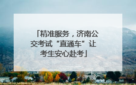 精准服务，济南公交考试“直通车”让考生安心赴考