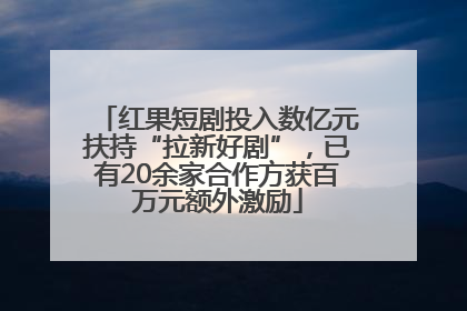 红果短剧投入数亿元扶持“拉新好剧”，已有20余家合作方获百万元额外激励