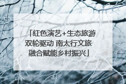 红色演艺+生态旅游双轮驱动 南太行文旅融合赋能乡村振兴