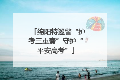 绵阳特巡警“护考三重奏”守护“平安高考”
