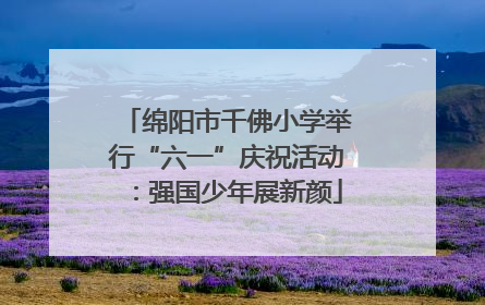 绵阳市千佛小学举行“六一”庆祝活动：强国少年展新颜