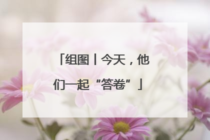组图丨今天，他们一起“答卷”
