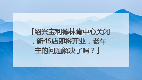 绍兴宝利德林肯中心关闭，新4S店即将开业，老车主的问题解决了吗？
