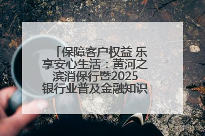 保障客户权益 乐享安心生活：黄河之滨消保行暨2025银行业普及金融知识万里行活动举办