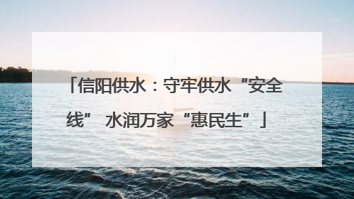 信阳供水：守牢供水“安全线” 水润万家“惠民生”