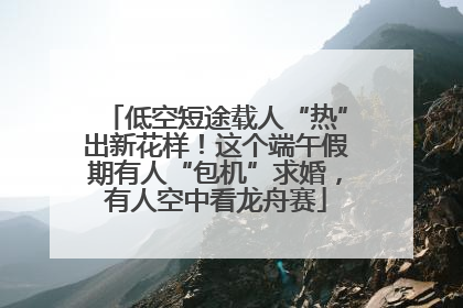 低空短途载人“热”出新花样！这个端午假期有人“包机”求婚，有人空中看龙舟赛