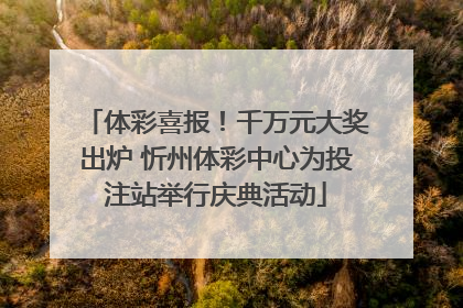体彩喜报！千万元大奖出炉 忻州体彩中心为投注站举行庆典活动