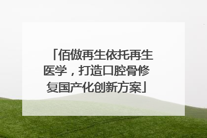 佰傲再生依托再生医学，打造口腔骨修复国产化创新方案