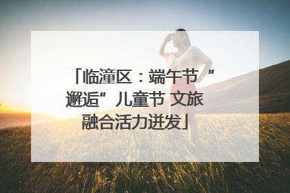临潼区：端午节“邂逅”儿童节 文旅融合活力迸发