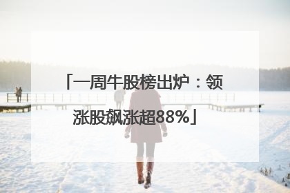 一周牛股榜出炉：领涨股飙涨超88%