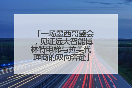 一场墨西哥盛会，见证远大智能博林特电梯与拉美代理商的双向奔赴