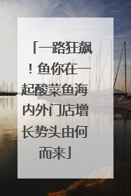 一路狂飙！鱼你在一起酸菜鱼海内外门店增长势头由何而来