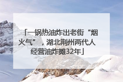 一锅热油炸出老街“烟火气”，湖北荆州两代人经营油炸摊32年