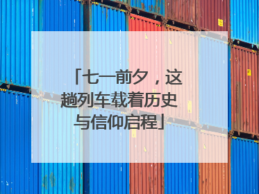 七一前夕，这趟列车载着历史与信仰启程