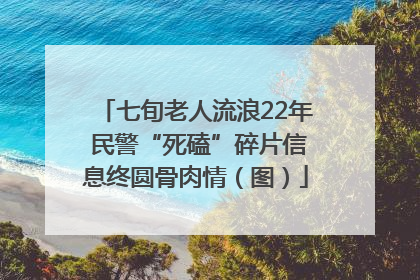 七旬老人流浪22年 民警“死磕”碎片信息终圆骨肉情（图）