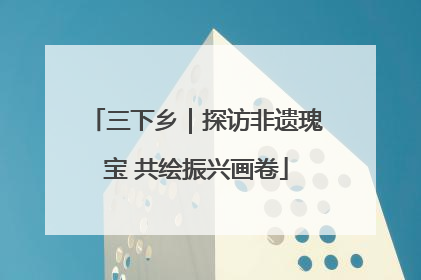 三下乡｜探访非遗瑰宝 共绘振兴画卷