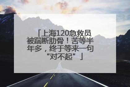上海120急救员被踹断肋骨！苦等半年多，终于等来一句“对不起”