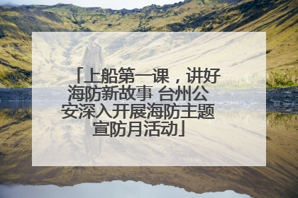 上船第一课，讲好海防新故事 台州公安深入开展海防主题宣防月活动