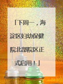 下周一，海淀区妇幼保健院北部院区正式启用！