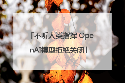 不听人类指挥 OpenAI模型拒绝关闭