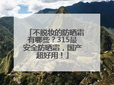 不脱妆的防晒霜有哪些？315最安全防晒霜，国产超好用！