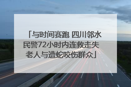 与时间赛跑 四川邻水民警72小时内连救走失老人与遭蛇咬伤群众