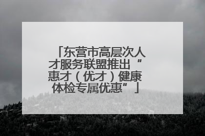 东营市高层次人才服务联盟推出“惠才（优才）健康体检专属优惠”