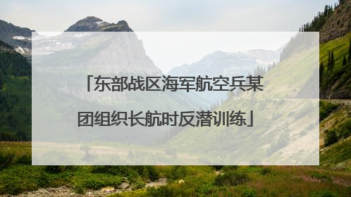 东部战区海军航空兵某团组织长航时反潜训练
